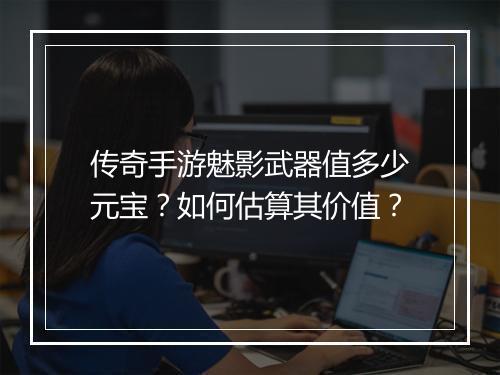 传奇手游魅影武器值多少元宝？如何估算其价值？