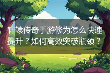 轩辕传奇手游修为怎么快速提升？如何高效突破瓶颈？