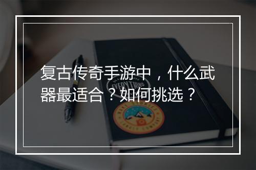 复古传奇手游中，什么武器最适合？如何挑选？