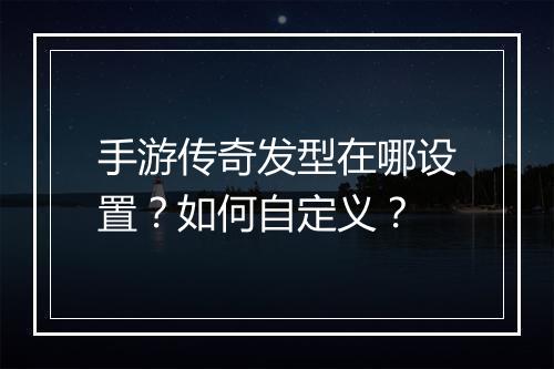 手游传奇发型在哪设置？如何自定义？