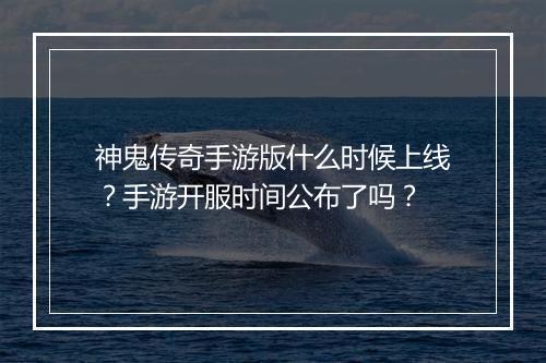 神鬼传奇手游版什么时候上线？手游开服时间公布了吗？