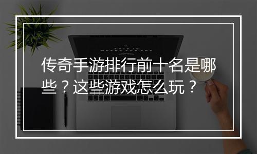 传奇手游排行前十名是哪些？这些游戏怎么玩？