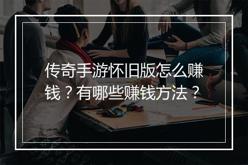 传奇手游怀旧版怎么赚钱？有哪些赚钱方法？