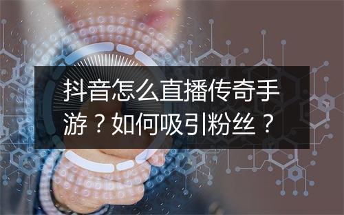 抖音怎么直播传奇手游？如何吸引粉丝？