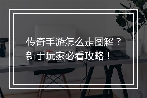 传奇手游怎么走图解？新手玩家必看攻略！