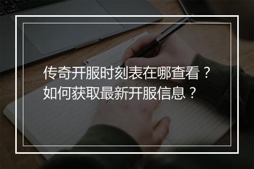 传奇开服时刻表在哪查看？如何获取最新开服信息？