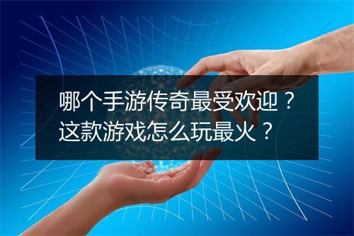 哪个手游传奇最受欢迎？这款游戏怎么玩最火？