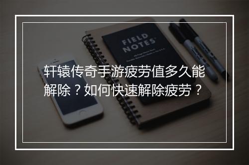 轩辕传奇手游疲劳值多久能解除？如何快速解除疲劳？