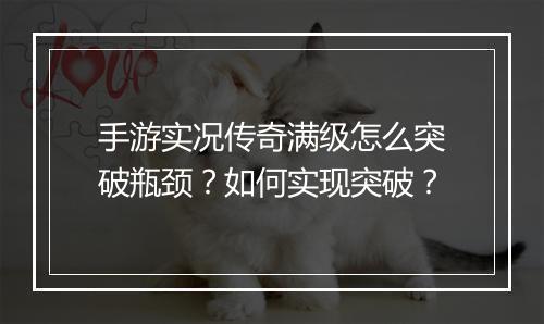 手游实况传奇满级怎么突破瓶颈？如何实现突破？
