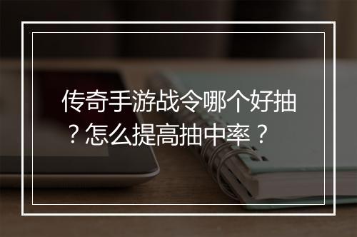 传奇手游战令哪个好抽？怎么提高抽中率？