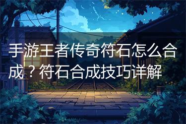 手游王者传奇符石怎么合成？符石合成技巧详解