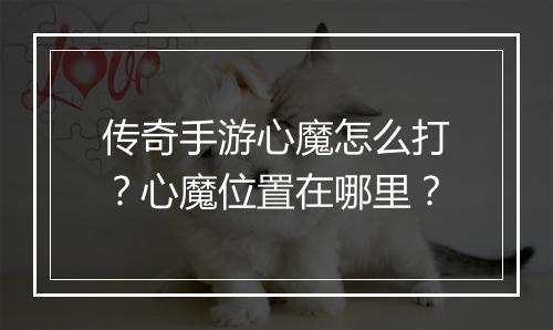 传奇手游心魔怎么打？心魔位置在哪里？