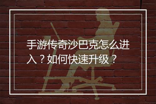 手游传奇沙巴克怎么进入？如何快速升级？