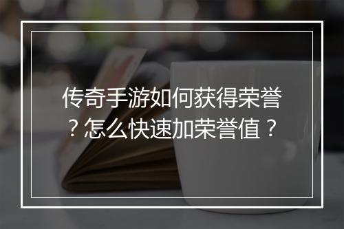 传奇手游如何获得荣誉？怎么快速加荣誉值？
