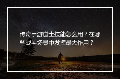 传奇手游道士技能怎么用？在哪些战斗场景中发挥最大作用？