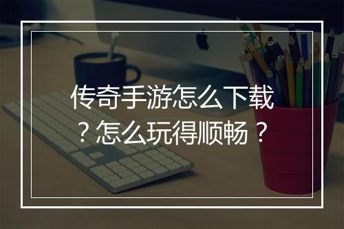 传奇手游怎么下载？怎么玩得顺畅？
