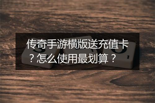 传奇手游横版送充值卡？怎么使用最划算？
