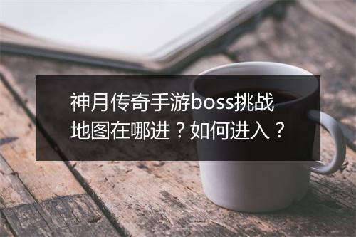 神月传奇手游boss挑战地图在哪进？如何进入？