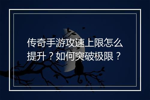传奇手游攻速上限怎么提升？如何突破极限？
