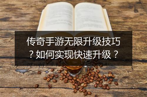 传奇手游无限升级技巧？如何实现快速升级？