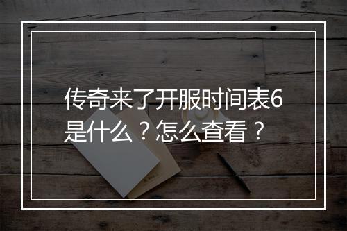 传奇来了开服时间表6是什么？怎么查看？