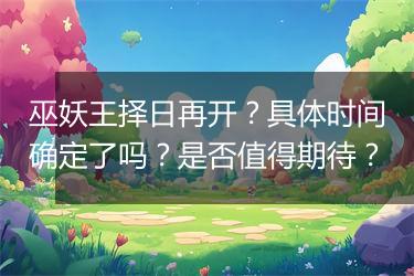 巫妖王择日再开？具体时间确定了吗？是否值得期待？
