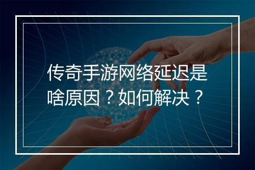 传奇手游网络延迟是啥原因？如何解决？