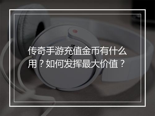 传奇手游充值金币有什么用？如何发挥最大价值？