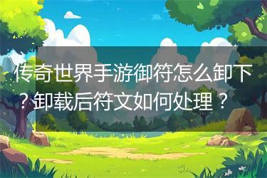 传奇世界手游御符怎么卸下？卸载后符文如何处理？