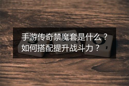 手游传奇禁魔套是什么？如何搭配提升战斗力？