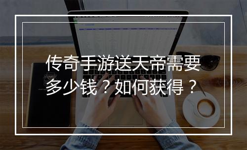 传奇手游送天帝需要多少钱？如何获得？