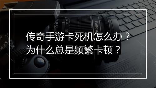 传奇手游卡死机怎么办？为什么总是频繁卡顿？