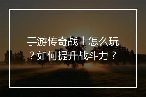 手游传奇战士怎么玩？如何提升战斗力？
