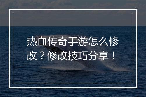 热血传奇手游怎么修改？修改技巧分享！
