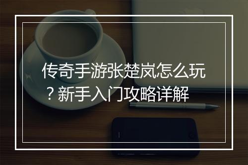传奇手游张楚岚怎么玩？新手入门攻略详解