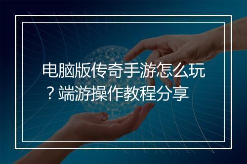 电脑版传奇手游怎么玩？端游操作教程分享