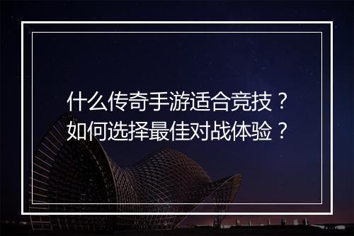 什么传奇手游适合竞技？如何选择最佳对战体验？