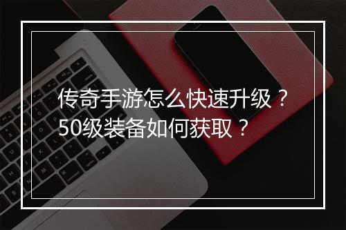 传奇手游怎么快速升级？50级装备如何获取？