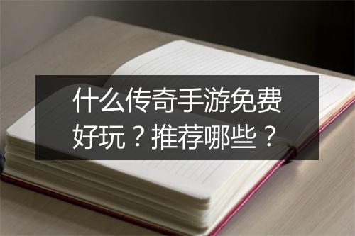 什么传奇手游免费好玩？推荐哪些？