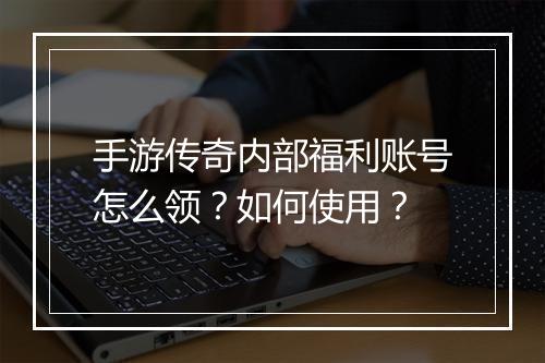 手游传奇内部福利账号怎么领？如何使用？