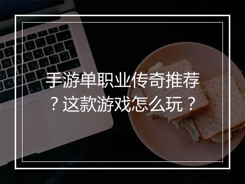 手游单职业传奇推荐？这款游戏怎么玩？