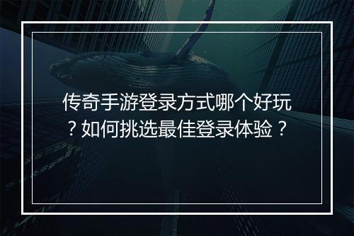 传奇手游登录方式哪个好玩？如何挑选最佳登录体验？