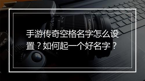 手游传奇空格名字怎么设置？如何起一个好名字？