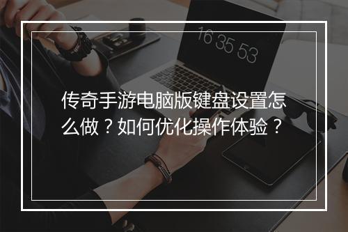 传奇手游电脑版键盘设置怎么做？如何优化操作体验？