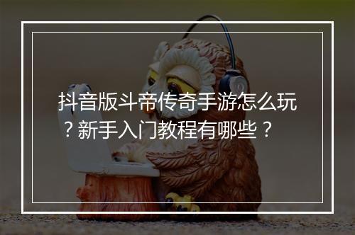 抖音版斗帝传奇手游怎么玩？新手入门教程有哪些？