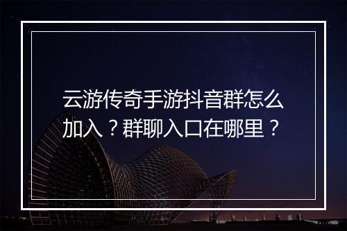 云游传奇手游抖音群怎么加入？群聊入口在哪里？