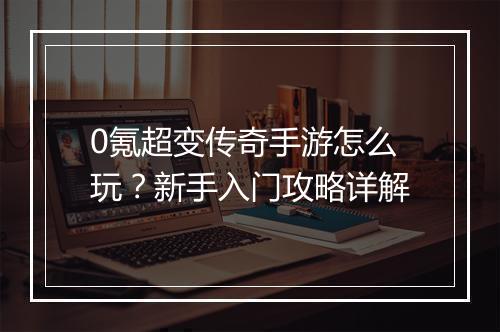 0氪超变传奇手游怎么玩？新手入门攻略详解