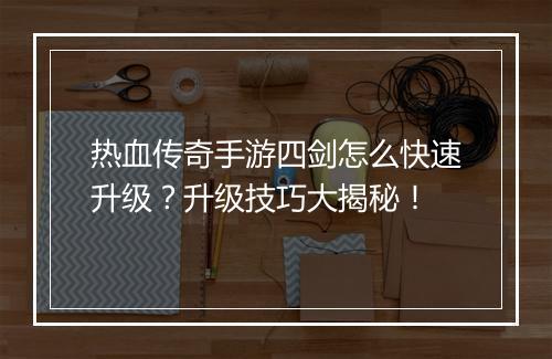 热血传奇手游四剑怎么快速升级？升级技巧大揭秘！