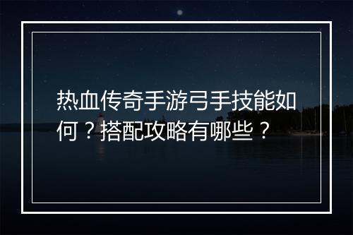 热血传奇手游弓手技能如何？搭配攻略有哪些？