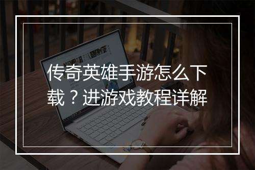 传奇英雄手游怎么下载？进游戏教程详解